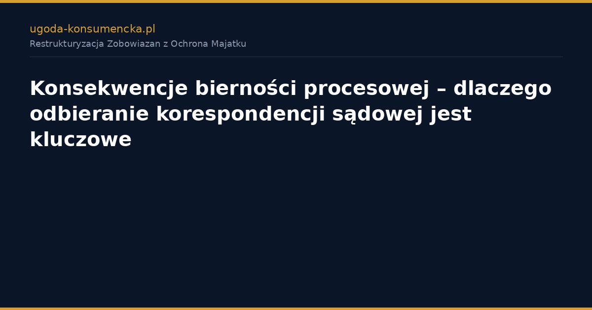 Konsekwencje bierności procesowej – dlaczego odbieranie korespondencji sądowej jest kluczowe