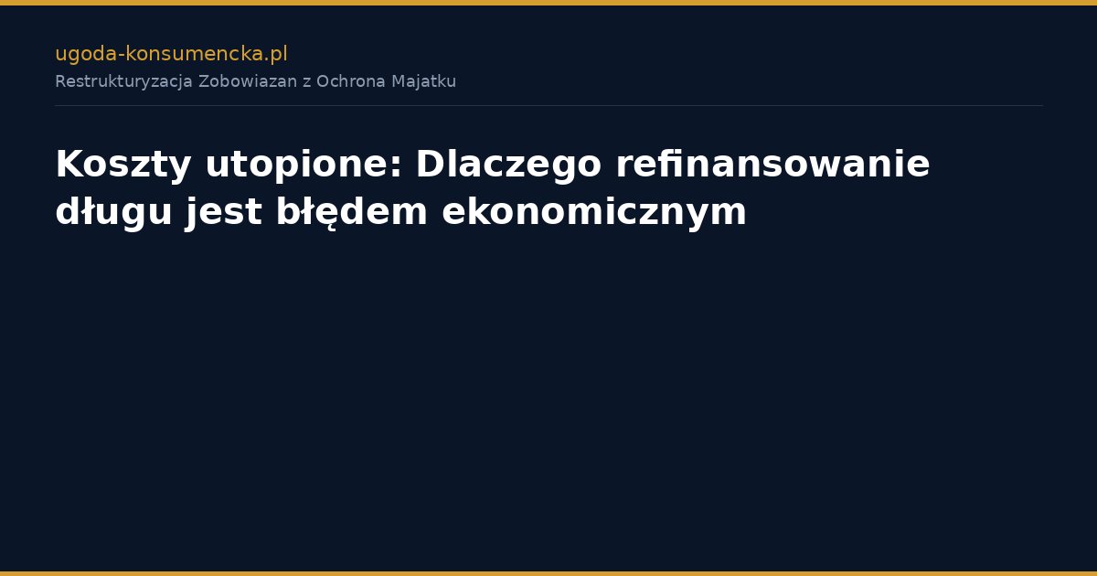 Koszty utopione: Dlaczego refinansowanie długu jest błędem ekonomicznym