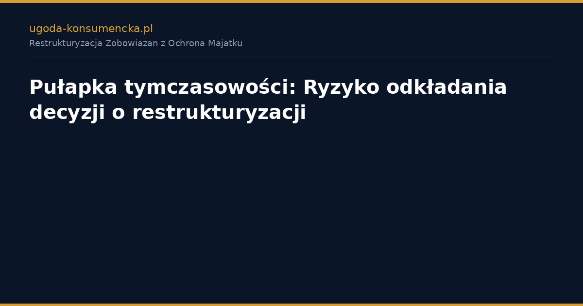 Pułapka tymczasowości: Ryzyko odkładania decyzji o restrukturyzacji
