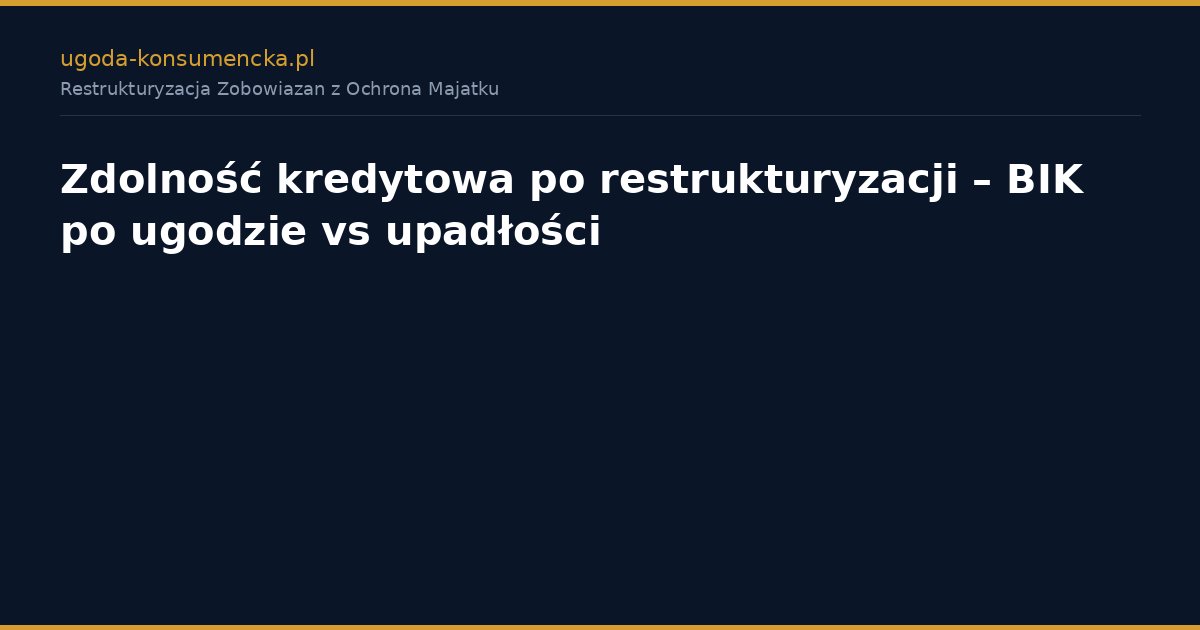 Zdolność kredytowa po restrukturyzacji – BIK po ugodzie vs upadłości